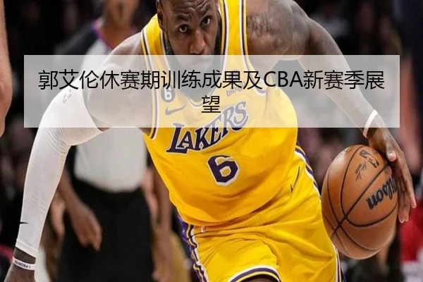 郭艾伦休赛期训练成果及CBA新赛季展望